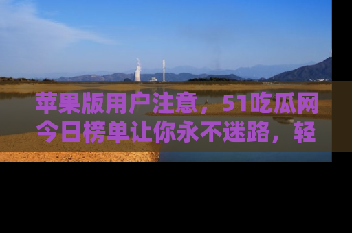 苹果版用户注意，51吃瓜网今日榜单让你永不迷路，轻松吃瓜！
