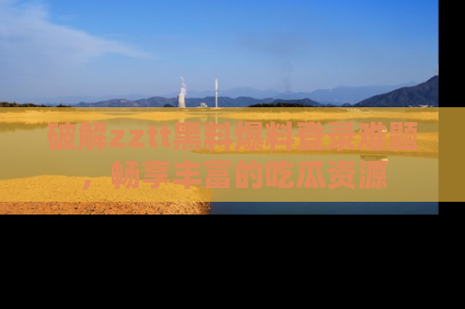 破解zztt黑料爆料登录难题，畅享丰富的吃瓜资源