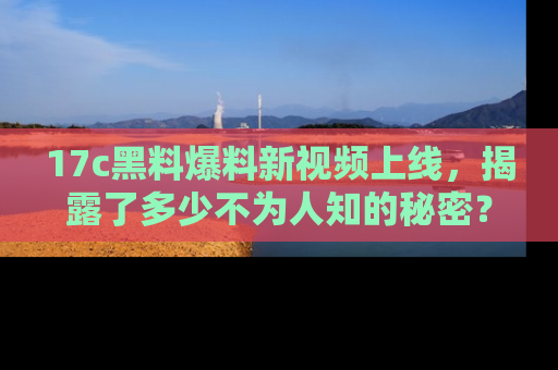 17c黑料爆料新视频上线,揭露了多少不为人知的秘密?