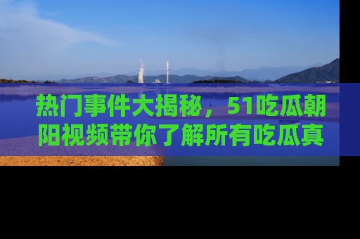 热门事件大揭秘，51吃瓜朝阳视频带你了解所有吃瓜真相