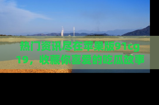 热门资讯尽在苹果版91cg19，收藏你喜爱的吃瓜故事吧！