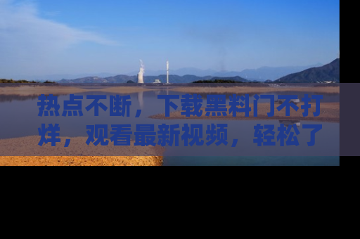 热点不断，下载黑料门不打烊，观看最新视频，轻松了解娱乐八卦！