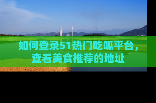 如何登录51热门吃呱平台，查看美食推荐的地址