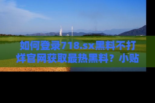 如何登录718.sx黑料不打烊官网获取最热黑料？小贴士带你快速上手！