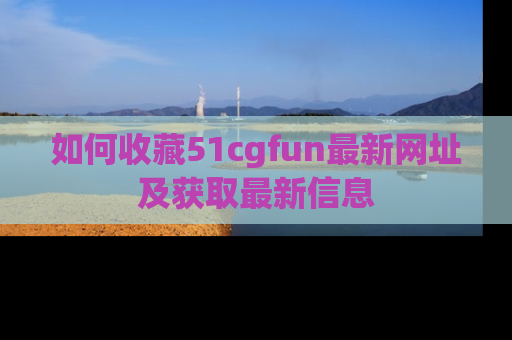 如何收藏51cgfun最新网址及获取最新信息