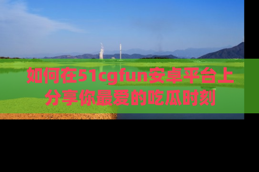 如何在51cgfun安卓平台上分享你最爱的吃瓜时刻