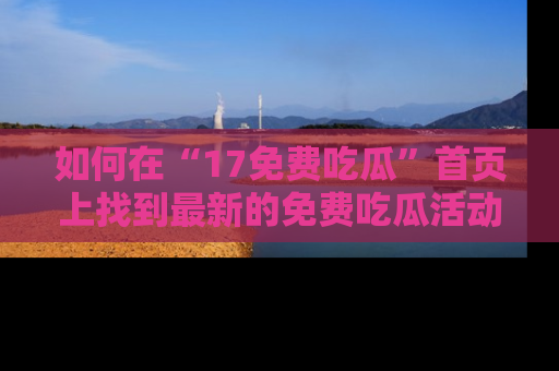 如何在“17免费吃瓜”首页上找到最新的免费吃瓜活动和动态