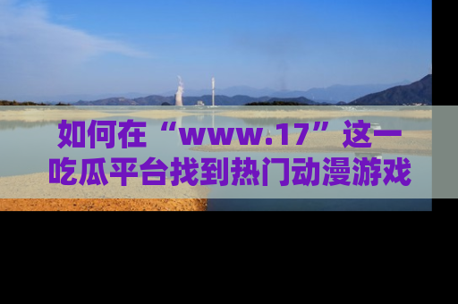 如何在“www.17”这一吃瓜平台找到热门动漫游戏风格的链接？
