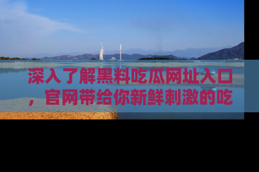 深入了解黑料吃瓜网址入口,官网带给你新鲜刺激的吃瓜体验!