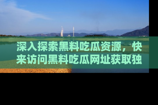 深入探索黑料吃瓜资源,快来访问黑料吃瓜网址获取独家内容!