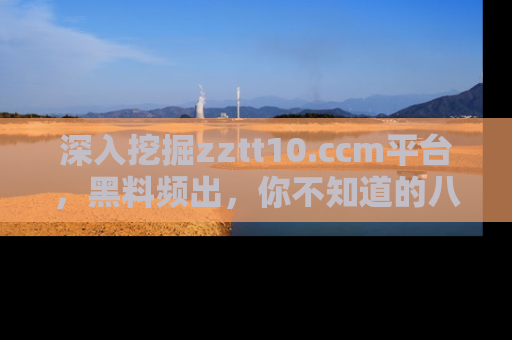 深入挖掘zztt10.ccm平台,黑料频出,你不知道的八卦尽在其中!