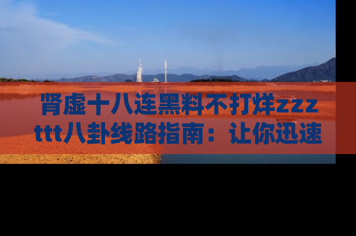 肾虚十八连黑料不打烊zzzttt八卦线路指南:让你迅速掌握热点事件脉络