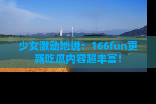 少女激动地说:166fun更新吃瓜内容超丰富!