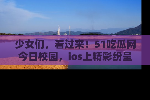 少女们,看过来!51吃瓜网今日校园,ios上精彩纷呈!