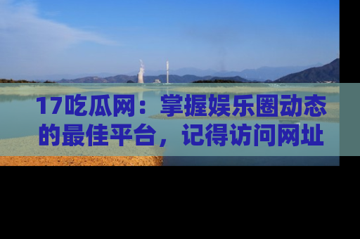 17吃瓜网:掌握娱乐圈动态的最佳平台,记得访问网址获取新鲜资讯!