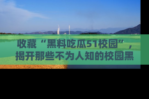 收藏“黑料吃瓜51校园”,揭开那些不为人知的校园黑幕!