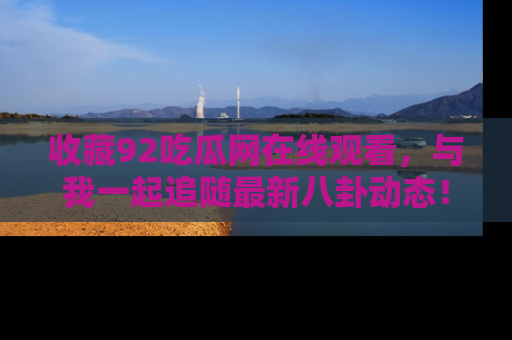 收藏92吃瓜网在线观看,与我一起追随最新八卦动态!