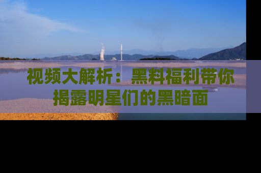 视频大解析:黑料福利带你揭露明星们的黑暗面