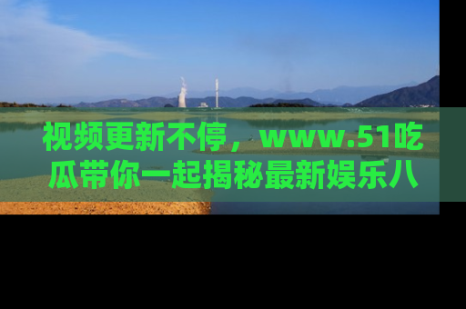视频更新不停,www.51吃瓜带你一起揭秘最新娱乐八卦,畅享信息盛宴!