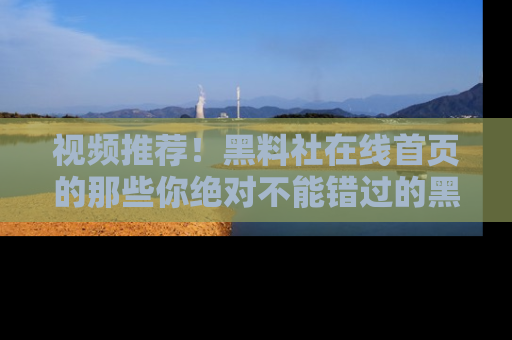 视频推荐!黑料社在线首页的那些你绝对不能错过的黑料