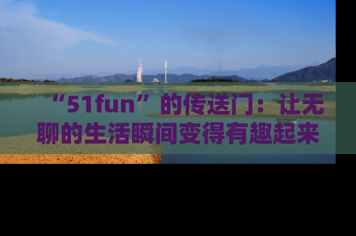 “51fun”的传送门：让无聊的生活瞬间变得有趣起来！