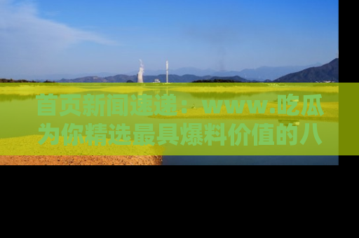首页新闻速递:www.吃瓜为你精选最具爆料价值的八卦和趣闻!