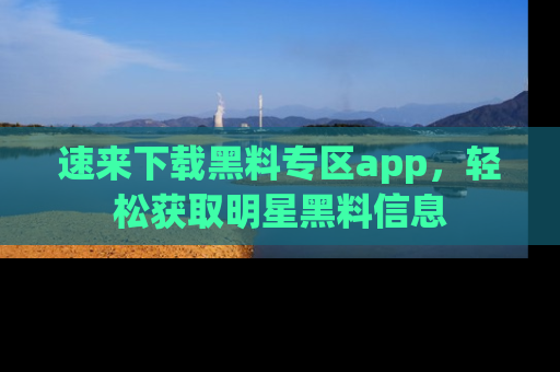 速来下载黑料专区app,轻松获取明星黑料信息
