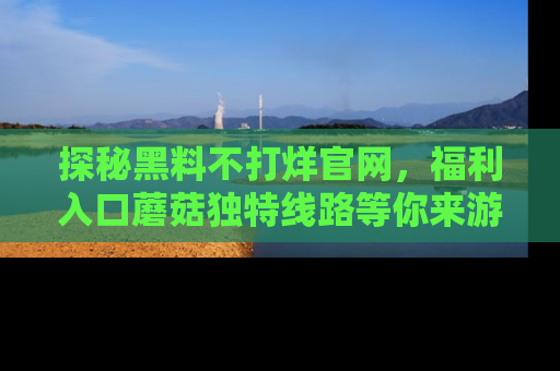 探秘黑料不打烊官网,福利入口蘑菇独特线路等你来游玩!