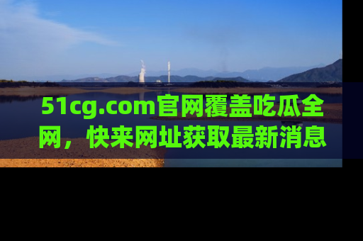 51cg.com官网覆盖吃瓜全网,快来网址获取最新消息与链接!