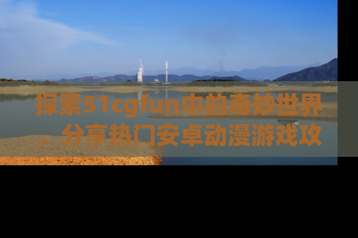 探索51cgfun中的奇妙世界,分享热门安卓动漫游戏攻略!