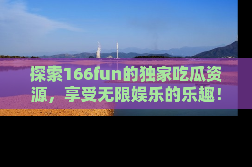 探索166fun的独家吃瓜资源,享受无限娱乐的乐趣!