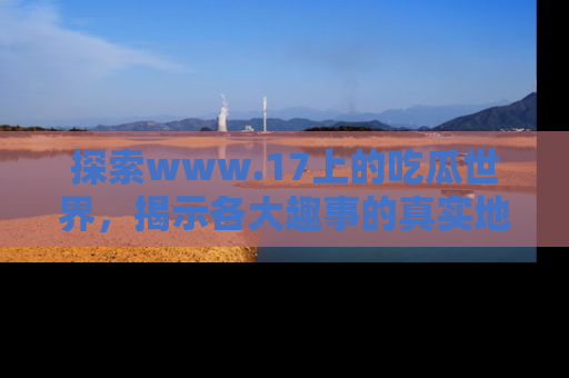 探索www.17上的吃瓜世界,揭示各大趣事的真实地址