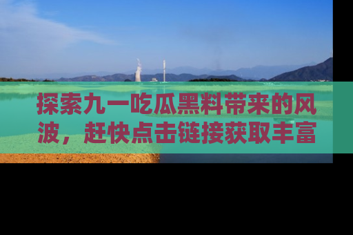 探索九一吃瓜黑料带来的风波,赶快点击链接获取丰富内幕资讯!