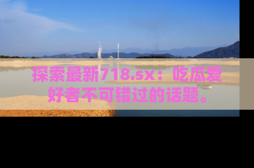 探索最新718.sx:吃瓜爱好者不可错过的话题。