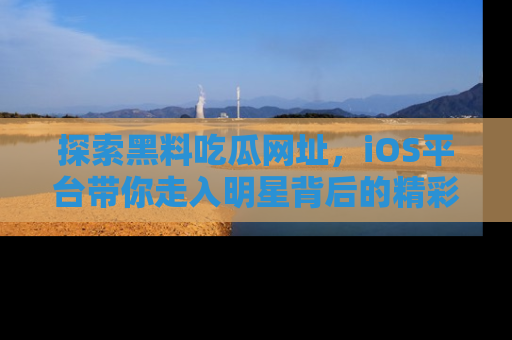 探索黑料吃瓜网址,iOS平台带你走入明星背后的精彩故事!