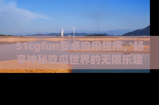 51cgfun安卓应用程序,畅享神秘吃瓜世界的无限乐趣!