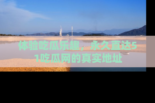 体验吃瓜乐趣,永久直达51吃瓜网的真实地址