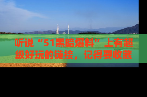 听说“51黑暗爆料”上有超级好玩的链接,记得要收藏哦!