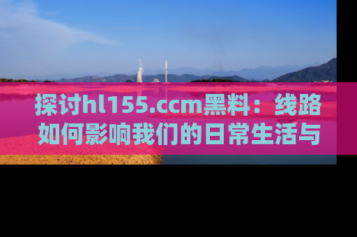 探讨hl155.ccm黑料:线路如何影响我们的日常生活与娱乐选择?
