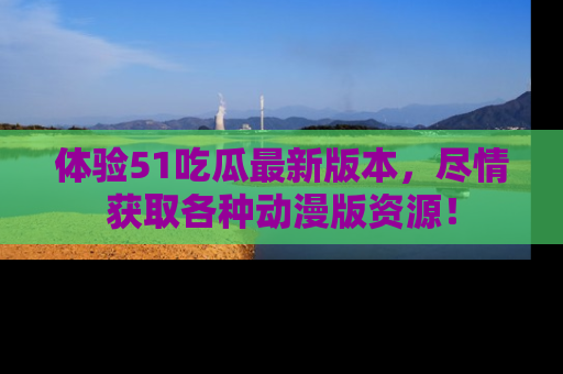 体验51吃瓜最新版本,尽情获取各种动漫版资源!