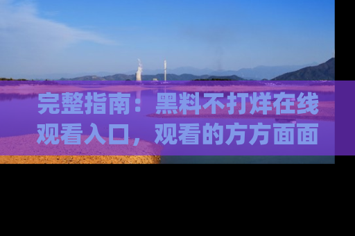 完整指南：黑料不打烊在线观看入口，观看的方方面面与app选择