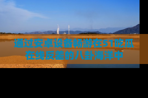 通过安卓设备畅游在51吃瓜在线反差的八卦海洋中