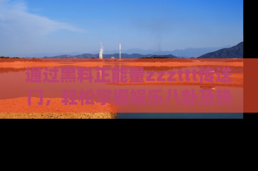 通过黑料正能量zzzttt传送门，轻松掌握娱乐八卦及热辣链接，不妨试试我们的app吧！