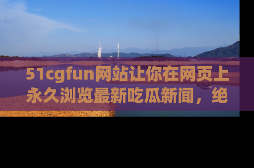 51cgfun网站让你在网页上永久浏览最新吃瓜新闻,绝不错过任何热点!