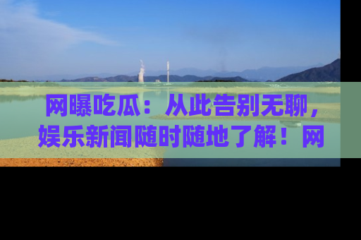 网曝吃瓜：从此告别无聊，娱乐新闻随时随地了解！网址：www.wangbaoegua.com