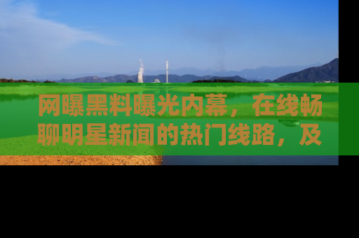 网曝黑料曝光内幕，在线畅聊明星新闻的热门线路，及时掌握最新消息！