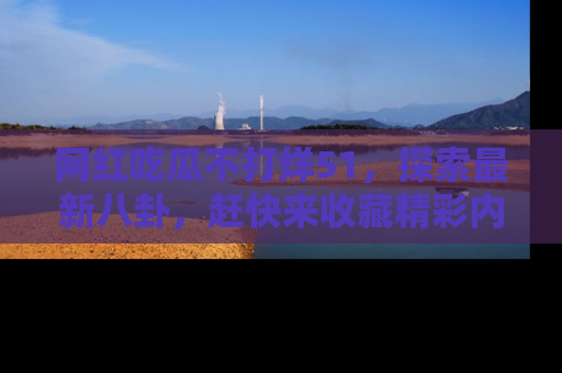 网红吃瓜不打烊51，探索最新八卦，赶快来收藏精彩内容！