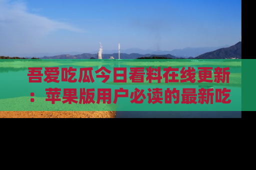 吾爱吃瓜今日看料在线更新：苹果版用户必读的最新吃瓜技巧