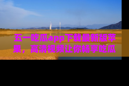 五一吃瓜app下载最新版苹果，高清视频让你畅享吃瓜乐趣