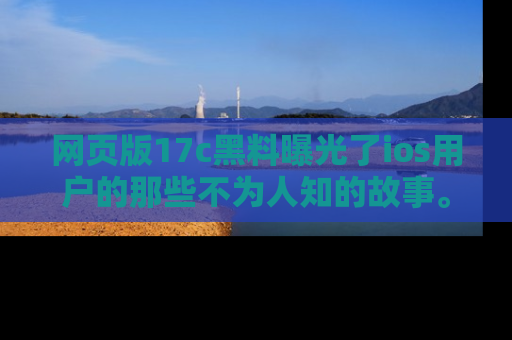 网页版17c黑料曝光了ios用户的那些不为人知的故事。